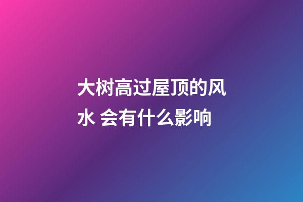 大树高过屋顶的风水 会有什么影响